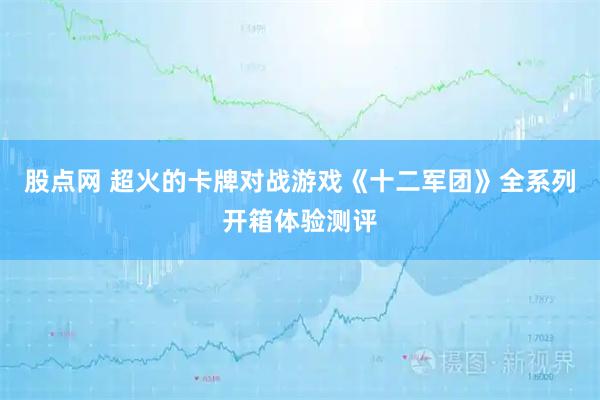 股点网 超火的卡牌对战游戏《十二军团》全系列开箱体验测评