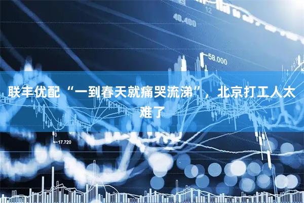 联丰优配 “一到春天就痛哭流涕”，北京打工人太难了