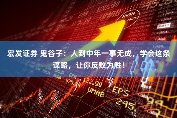 宏发证券 鬼谷子：人到中年一事无成，学会这条谋略，让你反败为胜！