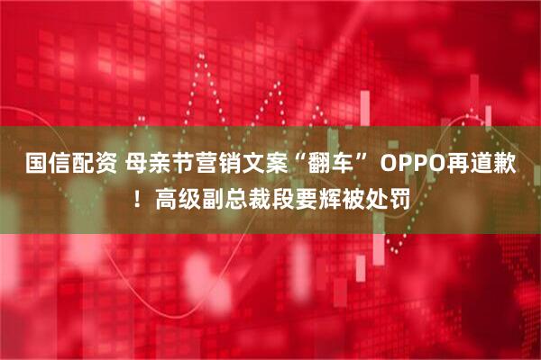国信配资 母亲节营销文案“翻车” OPPO再道歉！高级副总裁段要辉被处罚