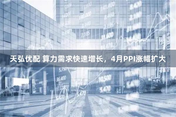 天弘优配 算力需求快速增长，4月PPI涨幅扩大