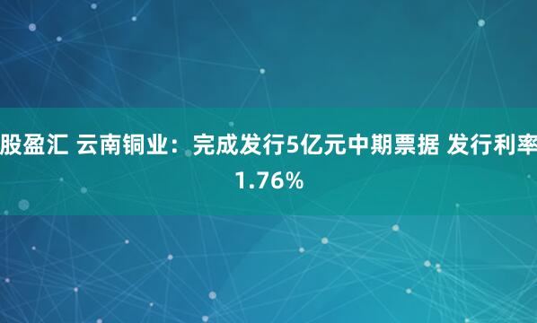 股盈汇 云南铜业:完成发行5亿元中期票据 发行利率1.76%
