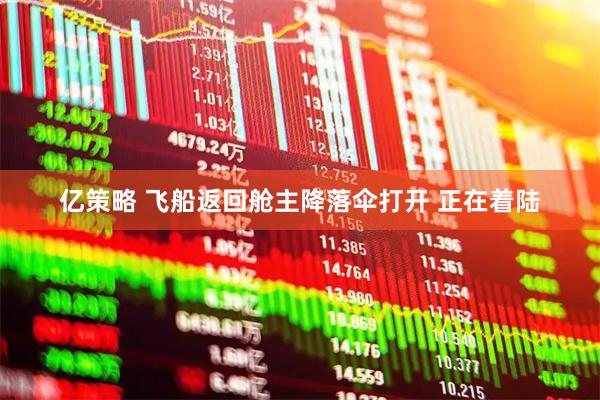 亿策略 飞船返回舱主降落伞打开 正在着陆