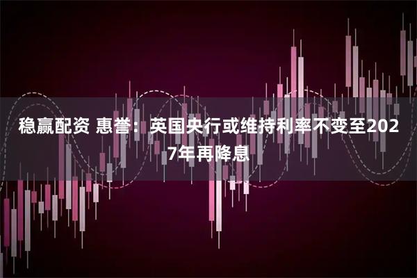 稳赢配资 惠誉：英国央行或维持利率不变至2027年再降息
