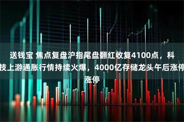 送钱宝 焦点复盘沪指尾盘翻红收复4100点，科技上游通胀行情持续火爆，4000亿存储龙头午后涨停