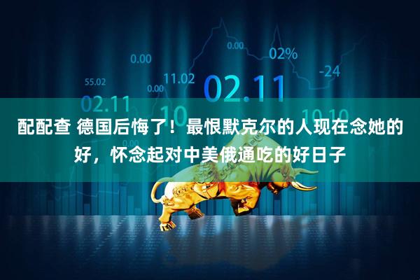 配配查 德国后悔了！最恨默克尔的人现在念她的好，怀念起对中美俄通吃的好日子