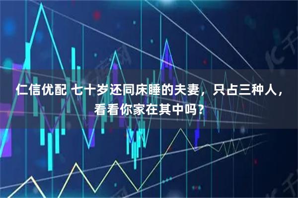 仁信优配 七十岁还同床睡的夫妻，只占三种人，看看你家在其中吗？