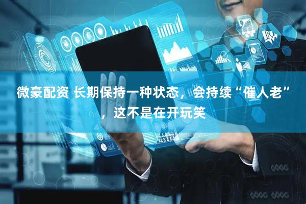 微豪配资 长期保持一种状态，会持续“催人老”，这不是在开玩笑