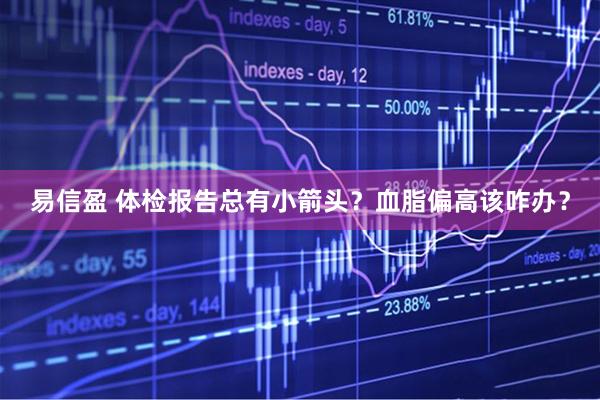 易信盈 体检报告总有小箭头？血脂偏高该咋办？
