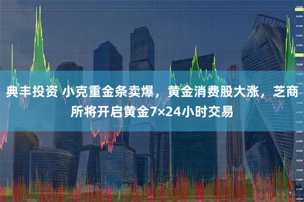 典丰投资 小克重金条卖爆，黄金消费股大涨，芝商所将开启黄金7×24小时交易