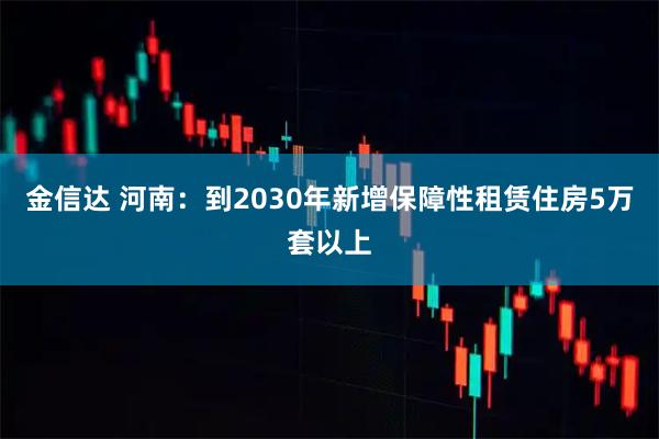金信达 河南：到2030年新增保障性租赁住房5万套以上