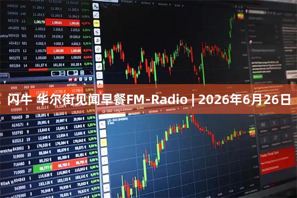 闪牛 华尔街见闻早餐FM-Radio | 2026年6月26日