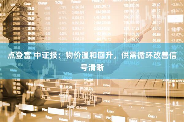 点登富 中证报：物价温和回升，供需循环改善信号清晰