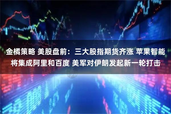 金橘策略 美股盘前：三大股指期货齐涨 苹果智能将集成阿里和百度 美军对伊朗发起新一轮打击