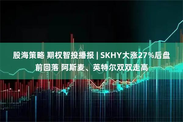 股海策略 期权智投播报 | SKHY大涨27%后盘前回落 阿斯麦、英特尔双双走高
