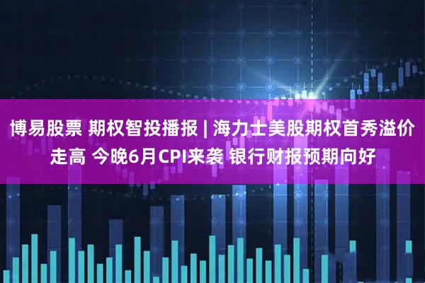 博易股票 期权智投播报 | 海力士美股期权首秀溢价走高 今晚6月CPI来袭 银行财报预期向好