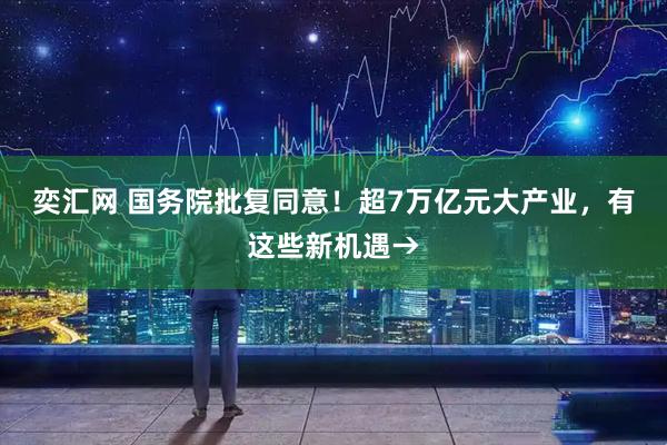 奕汇网 国务院批复同意！超7万亿元大产业，有这些新机遇→