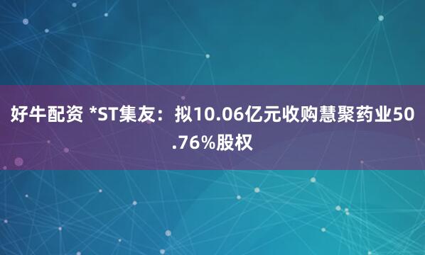 好牛配资 *ST集友：拟10.06亿元收购慧聚药业50.76%股权