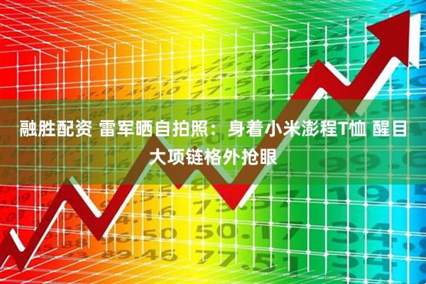 融胜配资 雷军晒自拍照：身着小米澎程T恤 醒目大项链格外抢眼