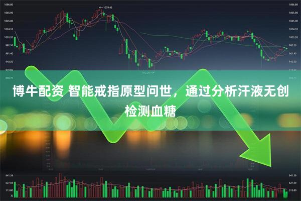 博牛配资 智能戒指原型问世，通过分析汗液无创检测血糖