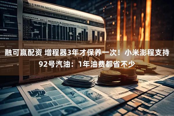 融可赢配资 增程器3年才保养一次！小米澎程支持92号汽油：1年油费都省不少