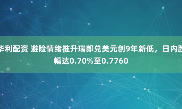华利配资 避险情绪推升瑞郎兑美元创9年新低，日内跌幅达0.70%至0.7760