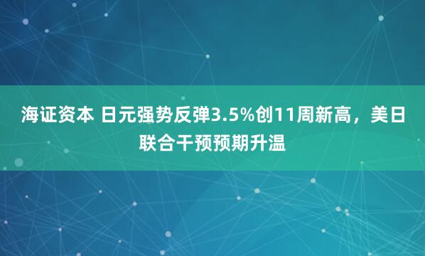 海证资本 日元强势反弹3.5%创11周新高，美日联合干预预期升温