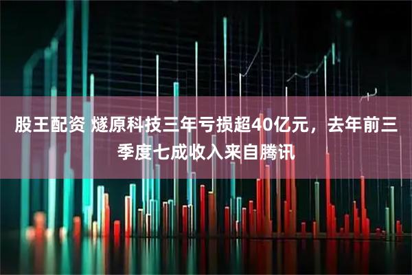 股王配资 燧原科技三年亏损超40亿元，去年前三季度七成收入来自腾讯