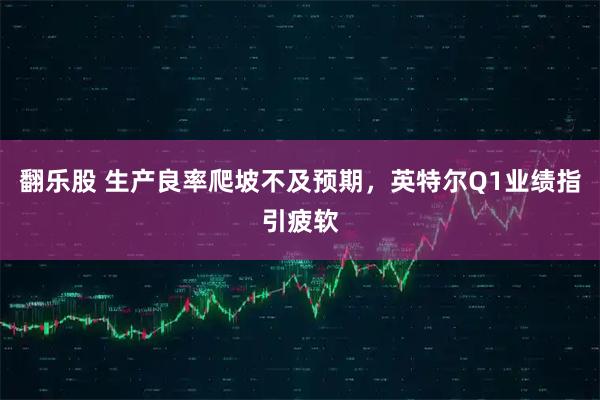 翻乐股 生产良率爬坡不及预期，英特尔Q1业绩指引疲软