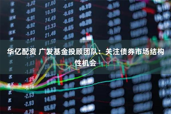 华亿配资 广发基金投顾团队：关注债券市场结构性机会