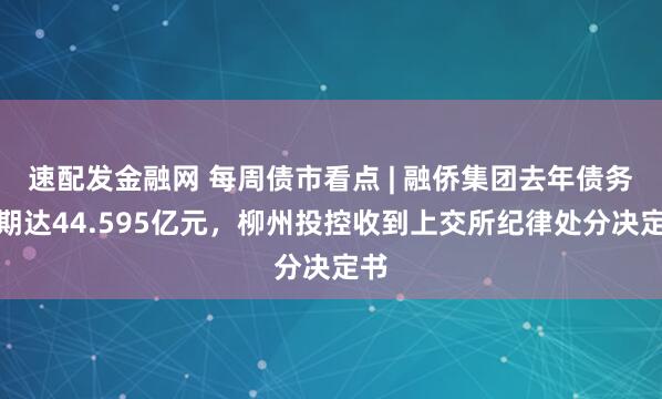 速配发金融网 每周债市看点 | 融侨集团去年债务逾期达44.595亿元，柳州投控收到上交所纪律处分决定书