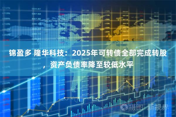 锦盈多 隆华科技：2025年可转债全部完成转股，资产负债率降至较低水平