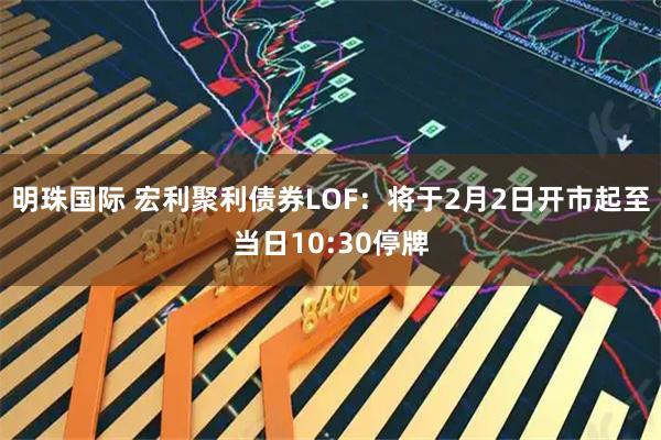 明珠国际 宏利聚利债券LOF：将于2月2日开市起至当日10:30停牌