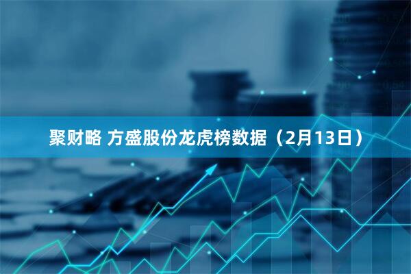 聚财略 方盛股份龙虎榜数据（2月13日）