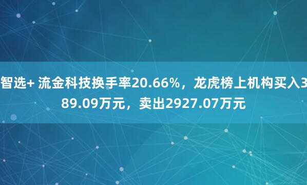 智选+ 流金科技换手率20.66%，龙虎榜上机构买入389.09万元，卖出2927.07万元