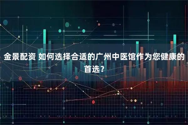 金景配资 如何选择合适的广州中医馆作为您健康的首选？