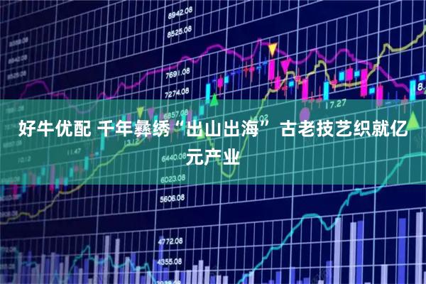 好牛优配 千年彝绣“出山出海” 古老技艺织就亿元产业