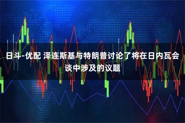日斗-优配 泽连斯基与特朗普讨论了将在日内瓦会谈中涉及的议题