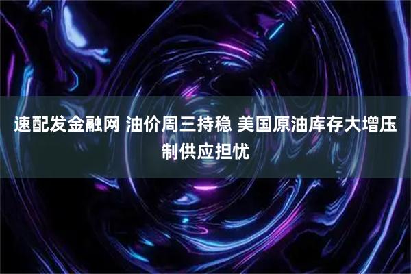 速配发金融网 油价周三持稳 美国原油库存大增压制供应担忧