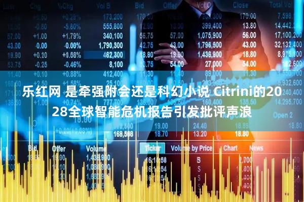 乐红网 是牵强附会还是科幻小说 Citrini的2028全球智能危机报告引发批评声浪