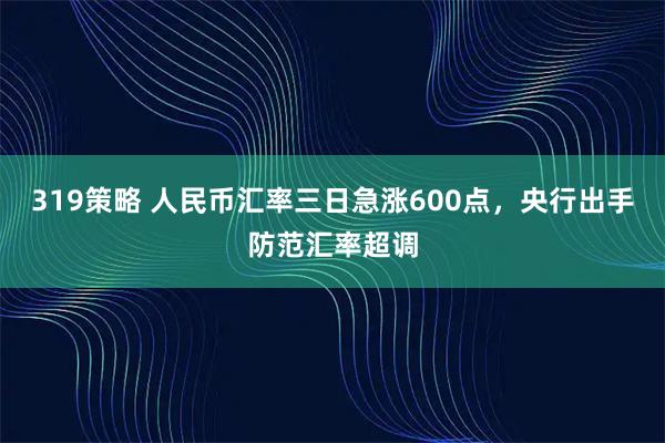 319策略 人民币汇率三日急涨600点，央行出手防范汇率超调