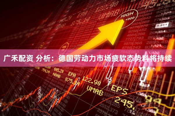 广禾配资 分析：德国劳动力市场疲软态势料将持续