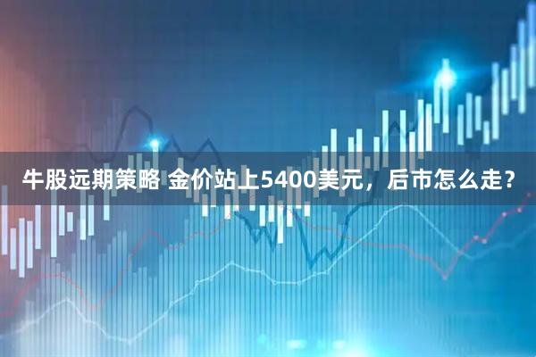 牛股远期策略 金价站上5400美元，后市怎么走？