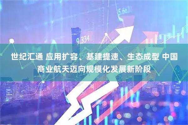 世纪汇通 应用扩容、基建提速、生态成型 中国商业航天迈向规模化发展新阶段