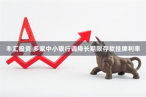丰汇投资 多家中小银行调降长期限存款挂牌利率