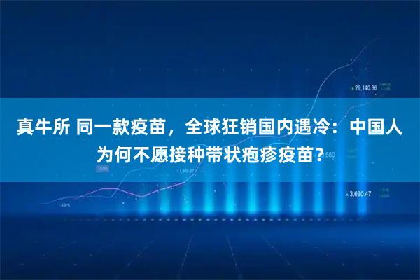 真牛所 同一款疫苗，全球狂销国内遇冷：中国人为何不愿接种带状疱疹疫苗？