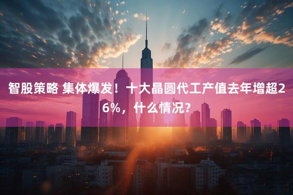 智股策略 集体爆发！十大晶圆代工产值去年增超26%，什么情况？