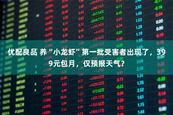 优配良品 养“小龙虾”第一批受害者出现了，399元包月，仅预报天气？