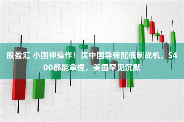 股盈汇 小国神操作！买中国导弹配俄制战机，S400都能拿捏，美国罕见沉默