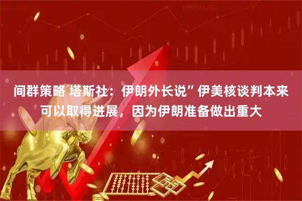 间群策略 塔斯社：伊朗外长说”伊美核谈判本来可以取得进展，因为伊朗准备做出重大